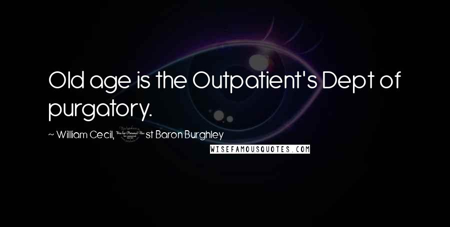 William Cecil, 1st Baron Burghley Quotes: Old age is the Outpatient's Dept of purgatory.