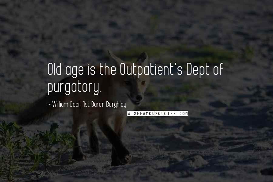 William Cecil, 1st Baron Burghley Quotes: Old age is the Outpatient's Dept of purgatory.