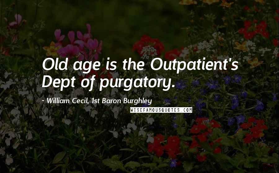 William Cecil, 1st Baron Burghley Quotes: Old age is the Outpatient's Dept of purgatory.