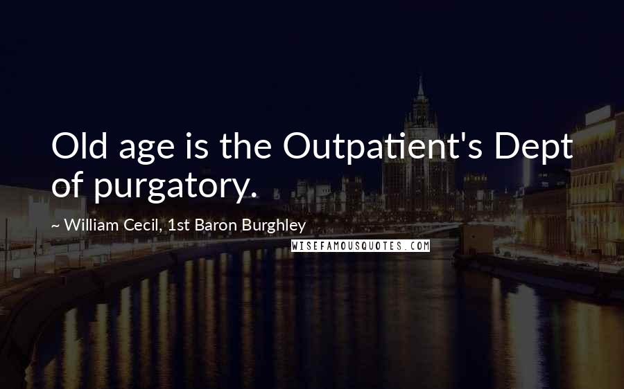 William Cecil, 1st Baron Burghley Quotes: Old age is the Outpatient's Dept of purgatory.