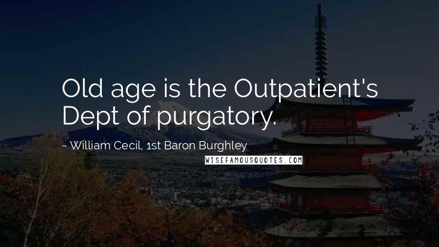 William Cecil, 1st Baron Burghley Quotes: Old age is the Outpatient's Dept of purgatory.