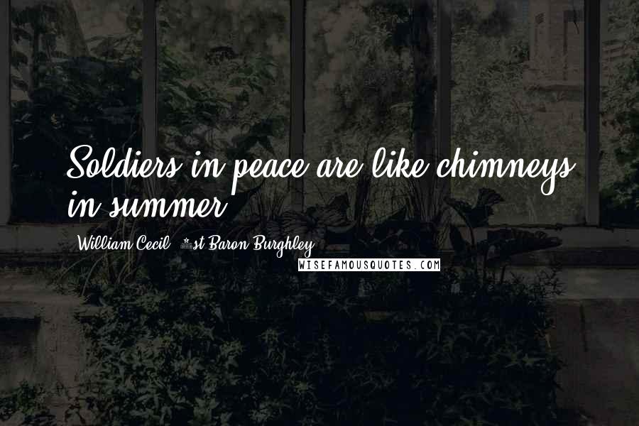 William Cecil, 1st Baron Burghley Quotes: Soldiers in peace are like chimneys in summer.