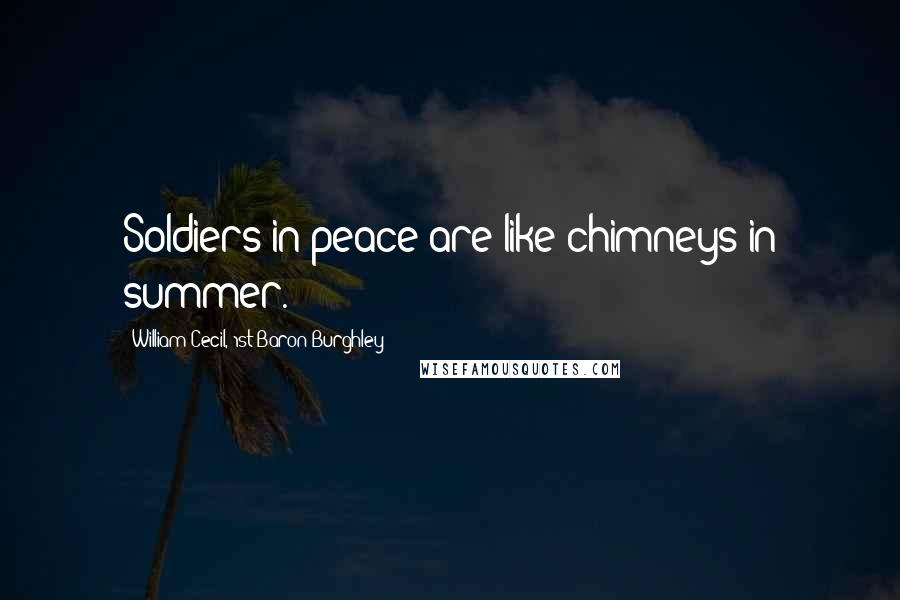 William Cecil, 1st Baron Burghley Quotes: Soldiers in peace are like chimneys in summer.