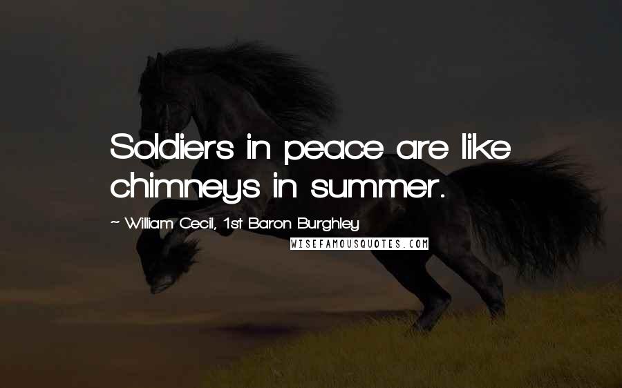 William Cecil, 1st Baron Burghley Quotes: Soldiers in peace are like chimneys in summer.