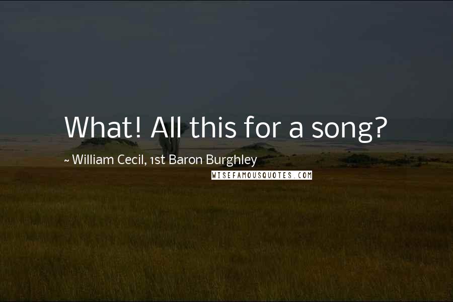 William Cecil, 1st Baron Burghley Quotes: What! All this for a song?