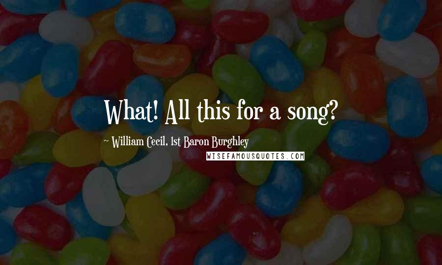 William Cecil, 1st Baron Burghley Quotes: What! All this for a song?