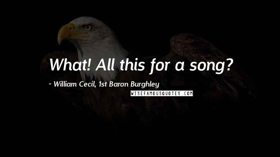 William Cecil, 1st Baron Burghley Quotes: What! All this for a song?