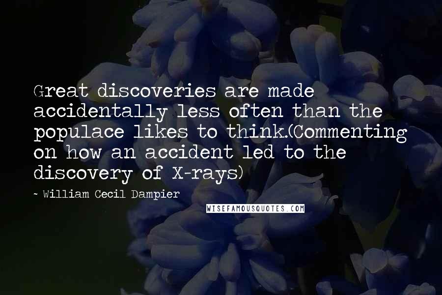 William Cecil Dampier Quotes: Great discoveries are made accidentally less often than the populace likes to think.(Commenting on how an accident led to the discovery of X-rays)