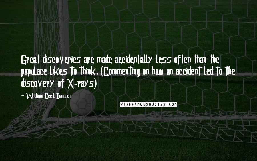 William Cecil Dampier Quotes: Great discoveries are made accidentally less often than the populace likes to think.(Commenting on how an accident led to the discovery of X-rays)