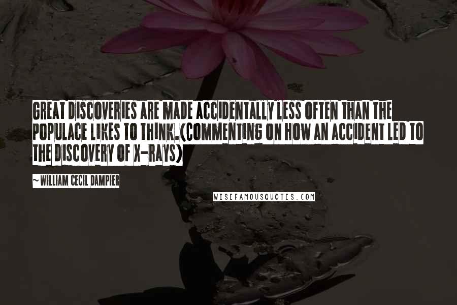 William Cecil Dampier Quotes: Great discoveries are made accidentally less often than the populace likes to think.(Commenting on how an accident led to the discovery of X-rays)