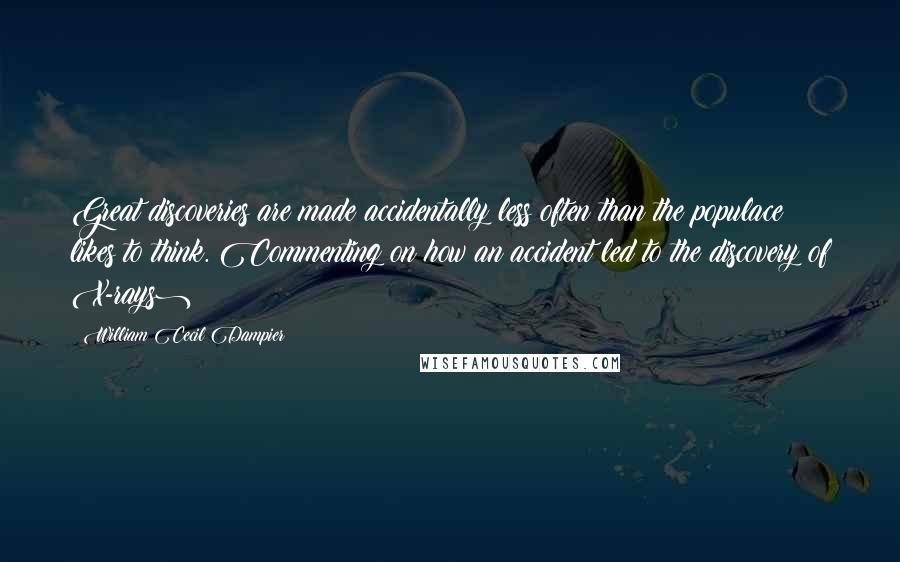 William Cecil Dampier Quotes: Great discoveries are made accidentally less often than the populace likes to think.(Commenting on how an accident led to the discovery of X-rays)