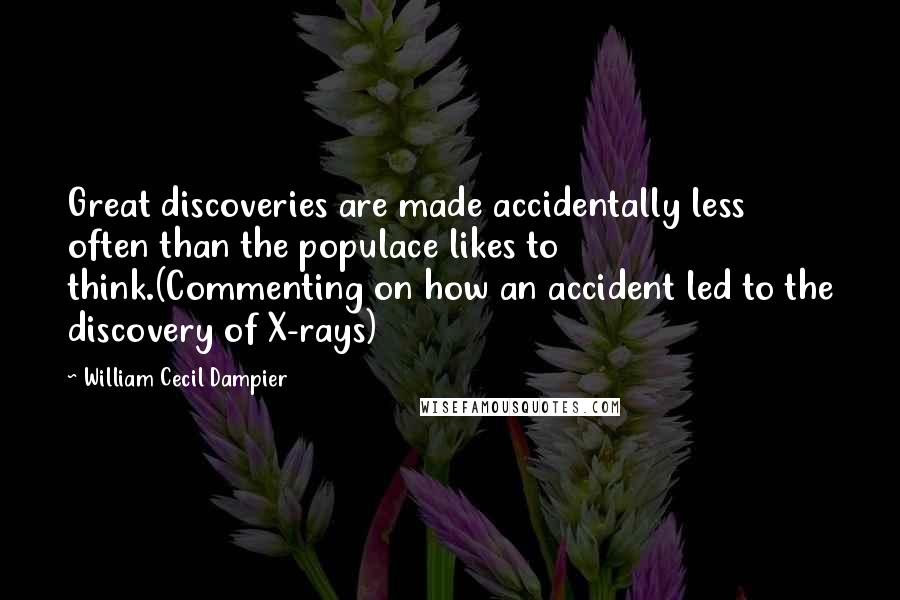 William Cecil Dampier Quotes: Great discoveries are made accidentally less often than the populace likes to think.(Commenting on how an accident led to the discovery of X-rays)