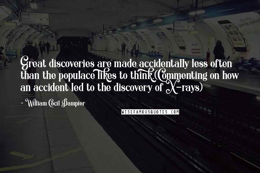 William Cecil Dampier Quotes: Great discoveries are made accidentally less often than the populace likes to think.(Commenting on how an accident led to the discovery of X-rays)