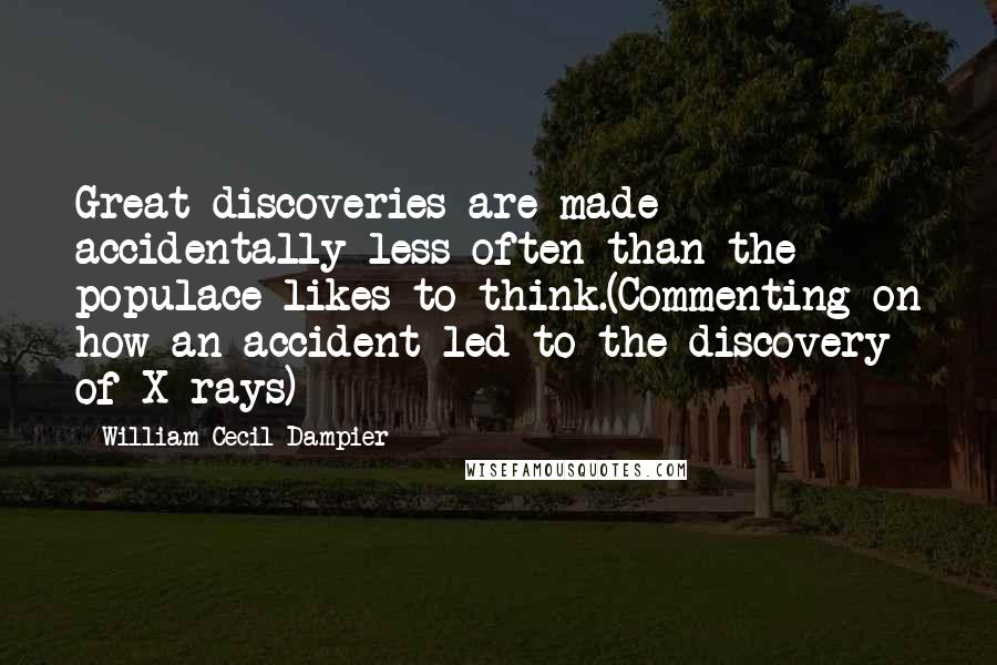 William Cecil Dampier Quotes: Great discoveries are made accidentally less often than the populace likes to think.(Commenting on how an accident led to the discovery of X-rays)