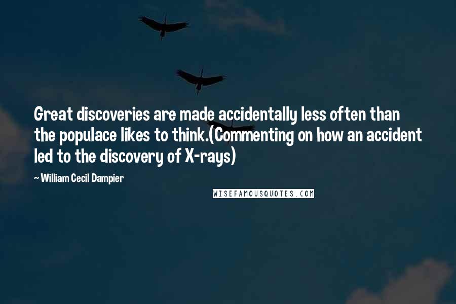 William Cecil Dampier Quotes: Great discoveries are made accidentally less often than the populace likes to think.(Commenting on how an accident led to the discovery of X-rays)