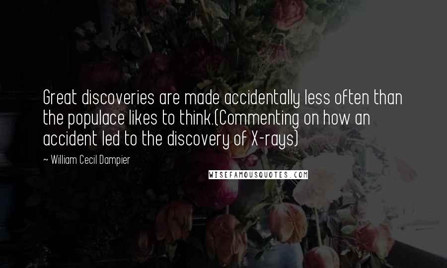 William Cecil Dampier Quotes: Great discoveries are made accidentally less often than the populace likes to think.(Commenting on how an accident led to the discovery of X-rays)