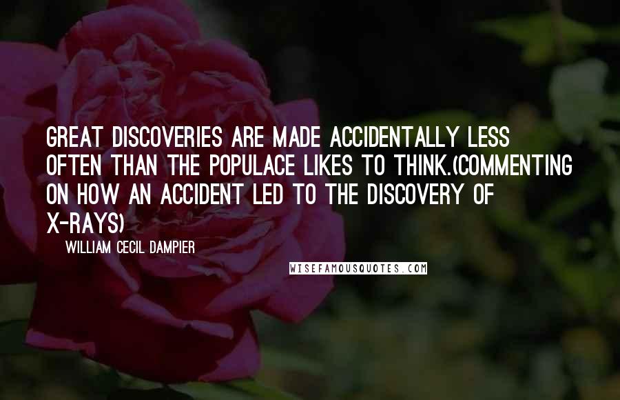 William Cecil Dampier Quotes: Great discoveries are made accidentally less often than the populace likes to think.(Commenting on how an accident led to the discovery of X-rays)