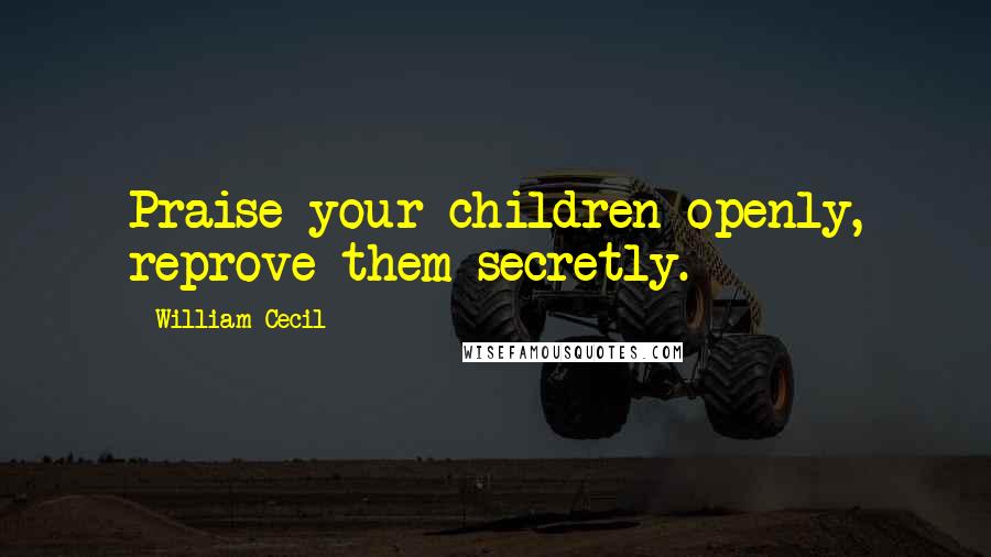 William Cecil Quotes: Praise your children openly, reprove them secretly.
