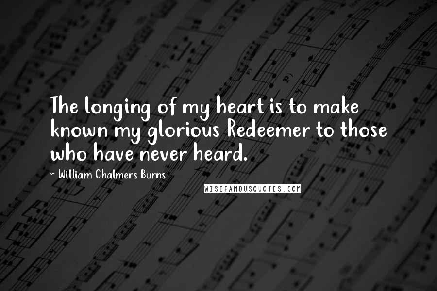 William Chalmers Burns Quotes: The longing of my heart is to make known my glorious Redeemer to those who have never heard.