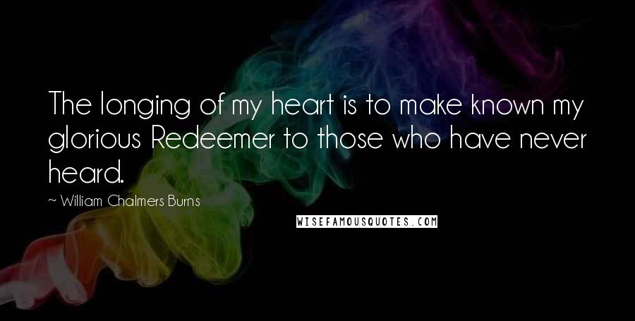 William Chalmers Burns Quotes: The longing of my heart is to make known my glorious Redeemer to those who have never heard.