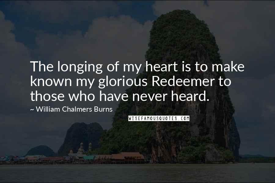 William Chalmers Burns Quotes: The longing of my heart is to make known my glorious Redeemer to those who have never heard.