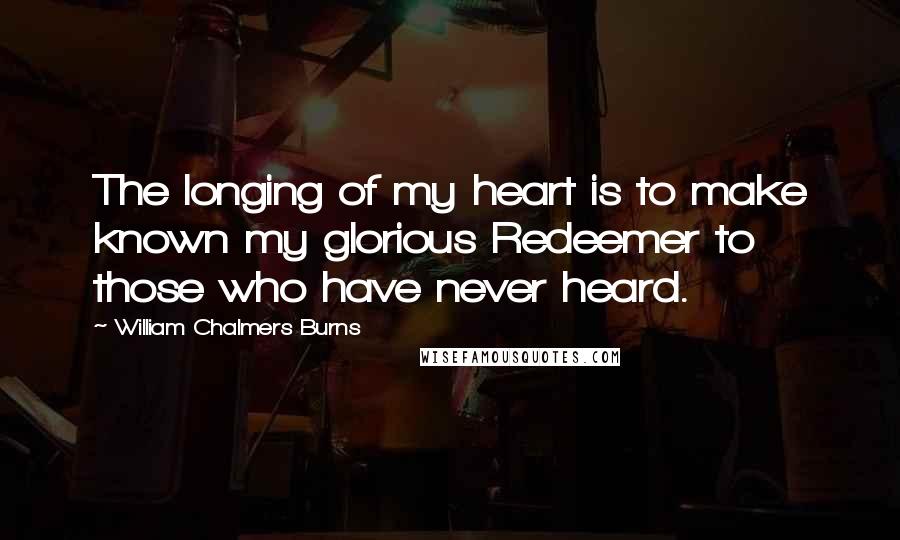 William Chalmers Burns Quotes: The longing of my heart is to make known my glorious Redeemer to those who have never heard.