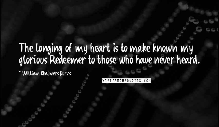 William Chalmers Burns Quotes: The longing of my heart is to make known my glorious Redeemer to those who have never heard.