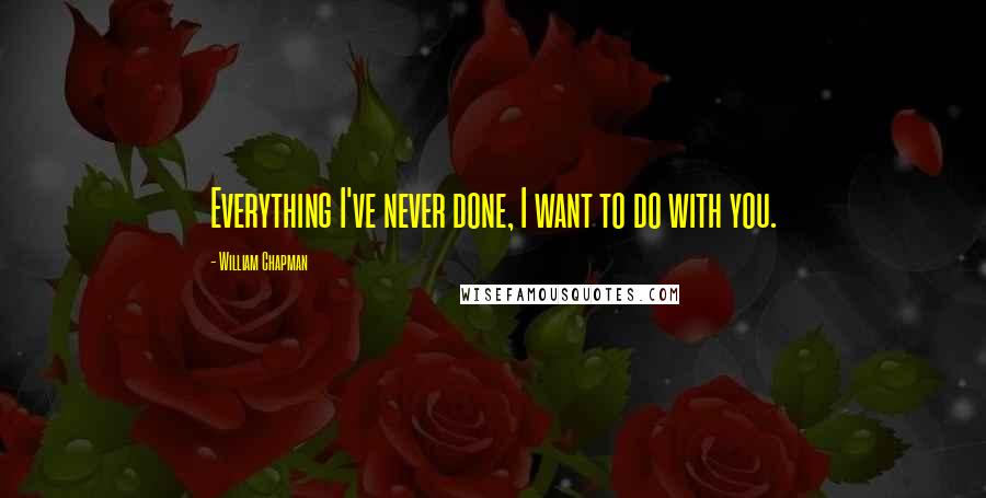 William Chapman Quotes: Everything I've never done, I want to do with you.