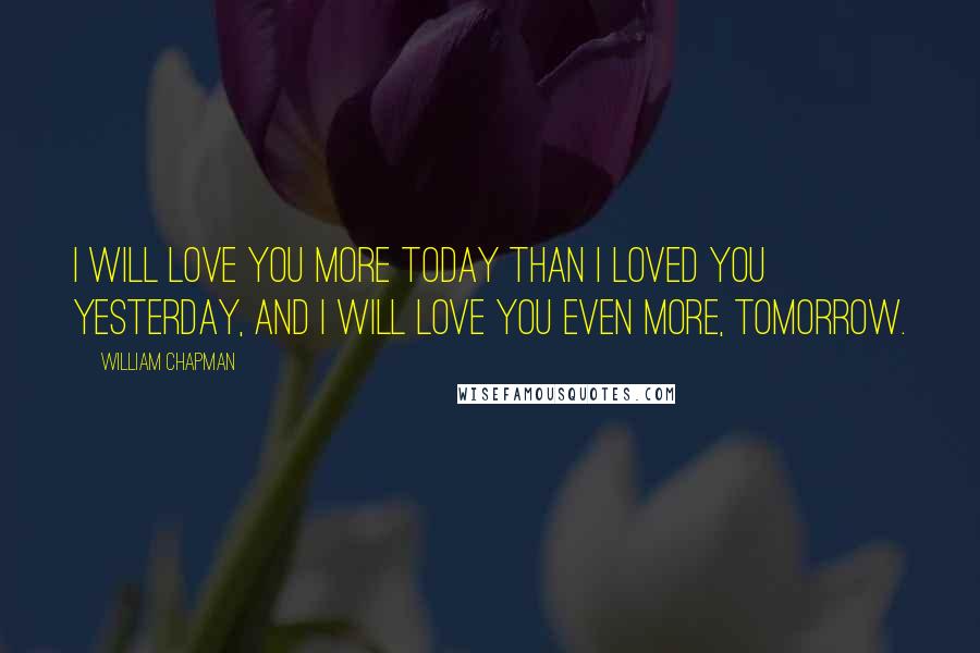 William Chapman Quotes: I will love you more today than I loved you yesterday, and I will love you even more, tomorrow.