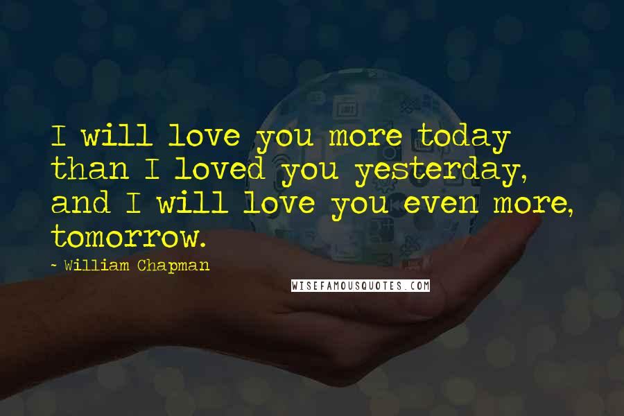 William Chapman Quotes: I will love you more today than I loved you yesterday, and I will love you even more, tomorrow.