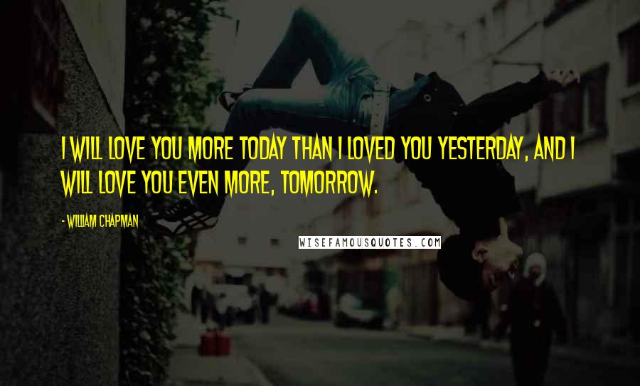 William Chapman Quotes: I will love you more today than I loved you yesterday, and I will love you even more, tomorrow.