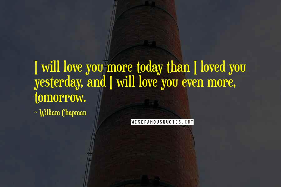 William Chapman Quotes: I will love you more today than I loved you yesterday, and I will love you even more, tomorrow.