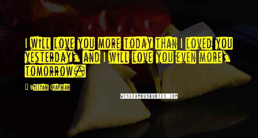 William Chapman Quotes: I will love you more today than I loved you yesterday, and I will love you even more, tomorrow.