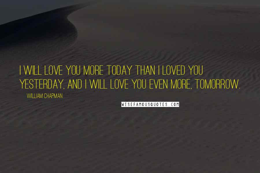 William Chapman Quotes: I will love you more today than I loved you yesterday, and I will love you even more, tomorrow.