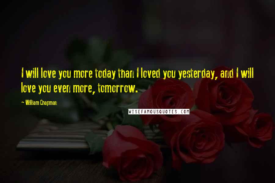 William Chapman Quotes: I will love you more today than I loved you yesterday, and I will love you even more, tomorrow.