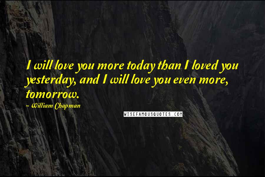 William Chapman Quotes: I will love you more today than I loved you yesterday, and I will love you even more, tomorrow.