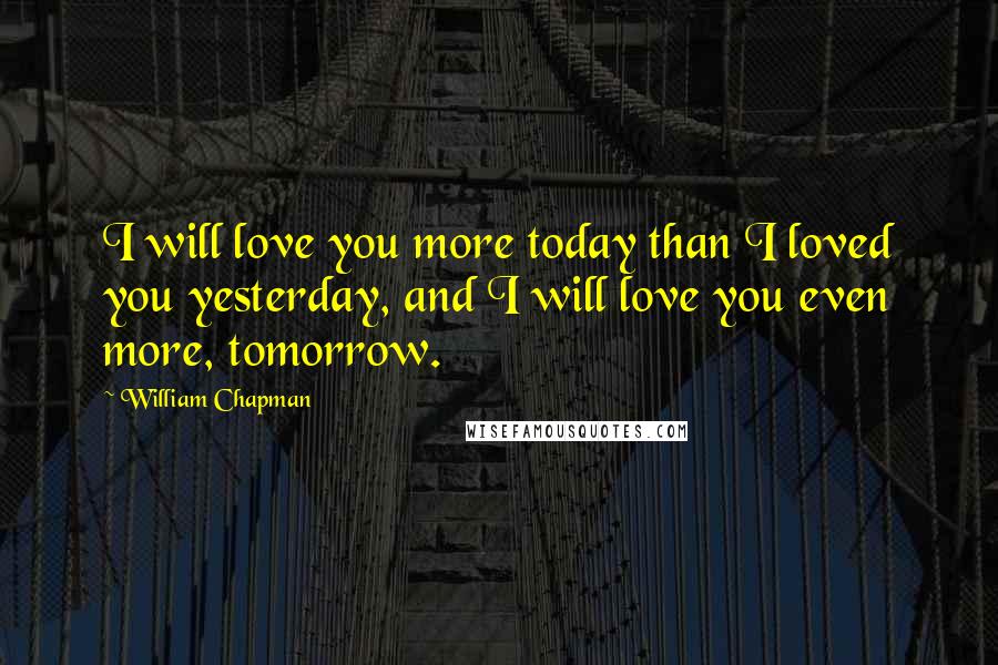 William Chapman Quotes: I will love you more today than I loved you yesterday, and I will love you even more, tomorrow.