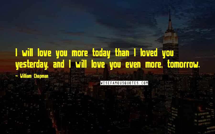 William Chapman Quotes: I will love you more today than I loved you yesterday, and I will love you even more, tomorrow.