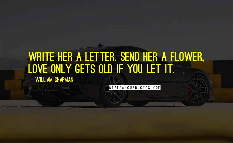 William Chapman Quotes: Write her a letter, send her a flower, love only gets old if you let it.