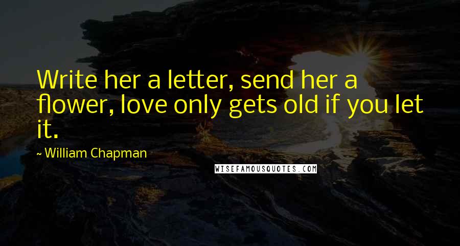 William Chapman Quotes: Write her a letter, send her a flower, love only gets old if you let it.