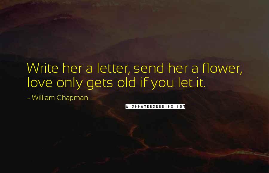 William Chapman Quotes: Write her a letter, send her a flower, love only gets old if you let it.