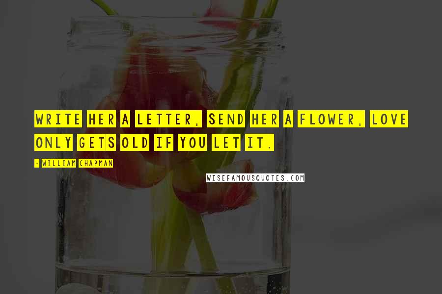 William Chapman Quotes: Write her a letter, send her a flower, love only gets old if you let it.