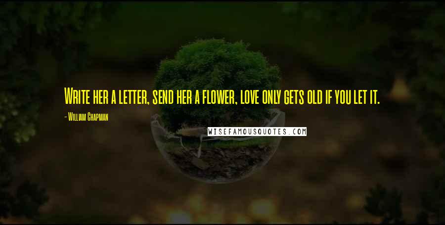 William Chapman Quotes: Write her a letter, send her a flower, love only gets old if you let it.