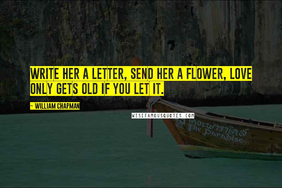 William Chapman Quotes: Write her a letter, send her a flower, love only gets old if you let it.