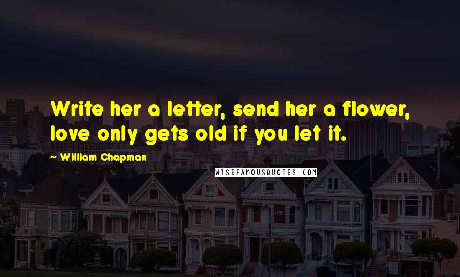 William Chapman Quotes: Write her a letter, send her a flower, love only gets old if you let it.