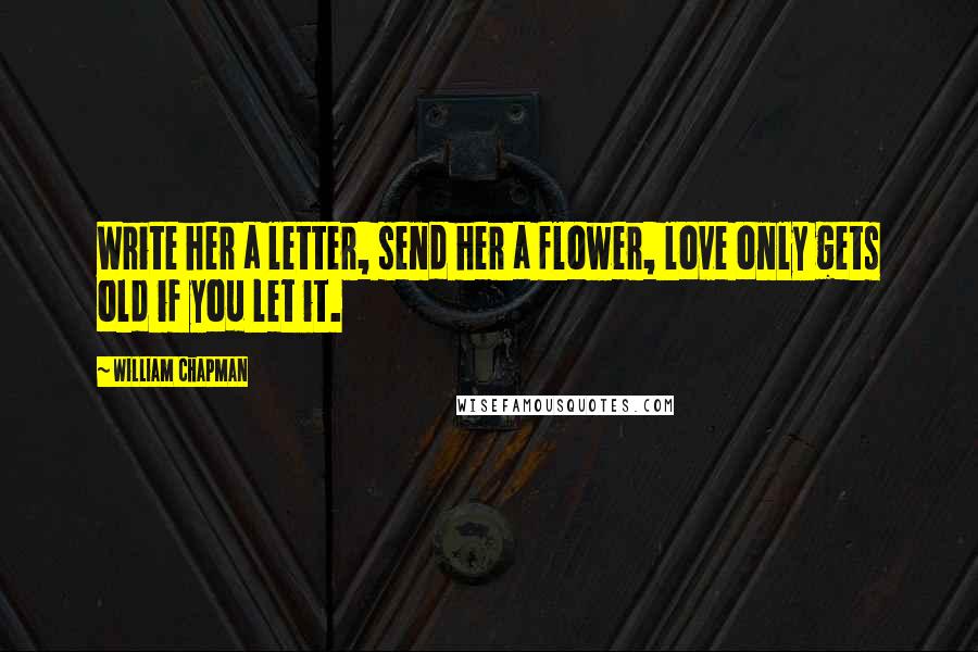 William Chapman Quotes: Write her a letter, send her a flower, love only gets old if you let it.