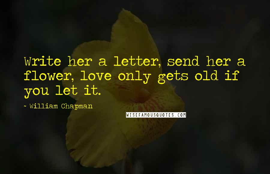 William Chapman Quotes: Write her a letter, send her a flower, love only gets old if you let it.