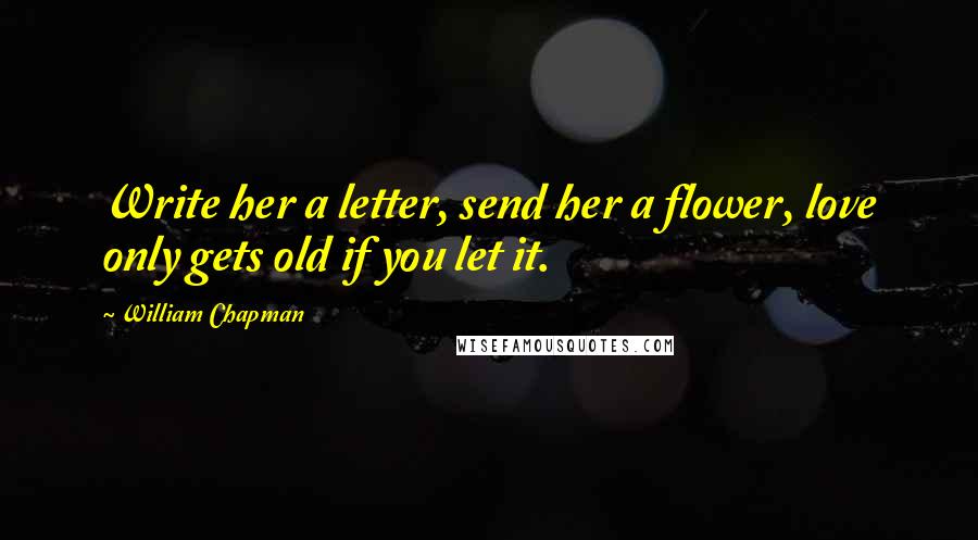 William Chapman Quotes: Write her a letter, send her a flower, love only gets old if you let it.