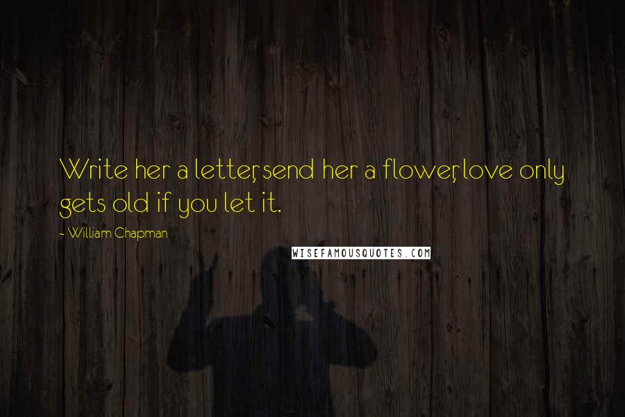 William Chapman Quotes: Write her a letter, send her a flower, love only gets old if you let it.