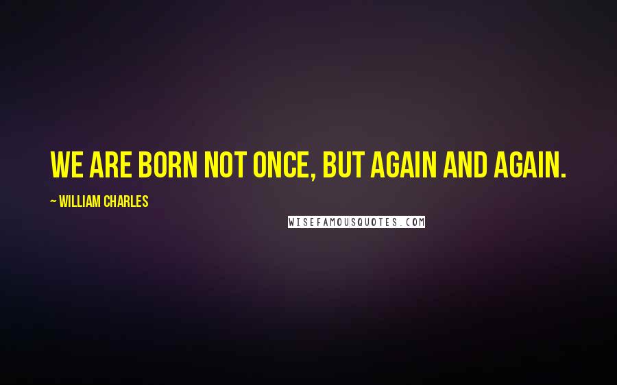 William Charles Quotes: We are born not once, but again and again.